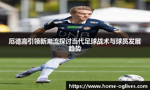 厄德高引领新潮流探讨当代足球战术与球员发展趋势